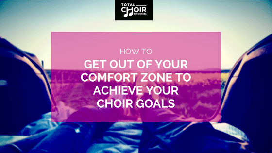 How To Get Out Of Your Comfort Zone To Achieve Your Choir Goals